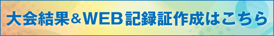 大会結果・WEB記録証作成はこちら